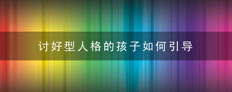 讨好型人格的孩子如何引导 讨好型人格的孩子怎么引导